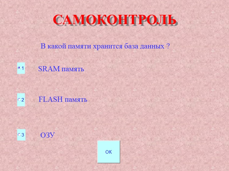 САМОКОНТРОЛЬ В какой памяти хранится база данных ? FLASH память SRAM память ОЗУ САМОКОНТРОЛЬ В какой памяти хранится база данных ? FLASH память SRAM память ОЗУ